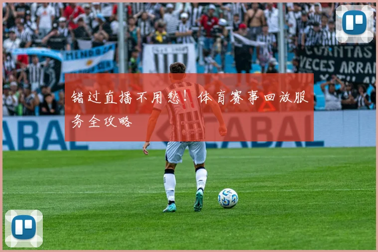 错过直播不用愁！体育赛事回放服务全攻略