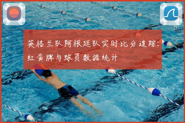 英格兰队阿根廷队实时比分追踪:红黄牌与球员数据统计