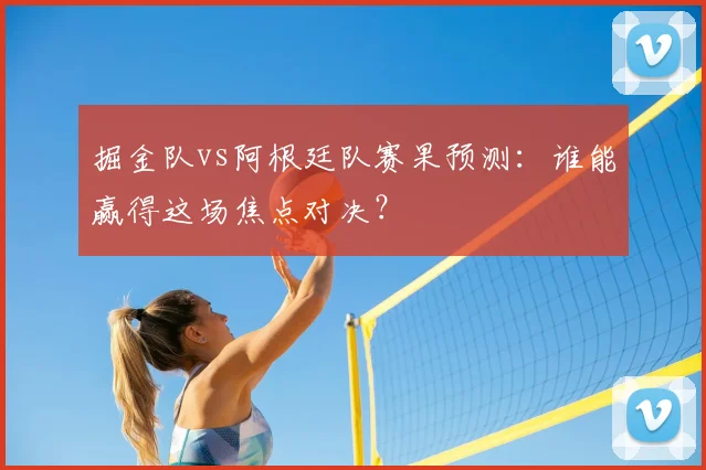 掘金队vs阿根廷队赛果预测:谁能赢得这场焦点对决?