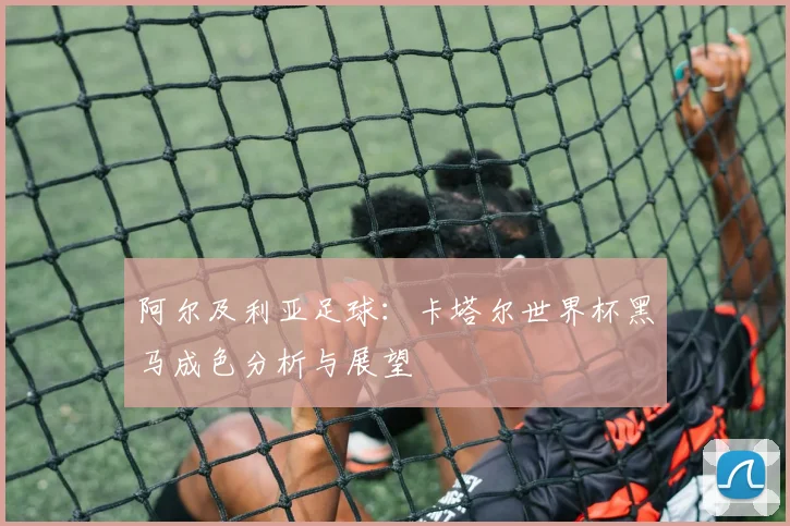阿尔及利亚足球:卡塔尔世界杯黑马成色分析与展望