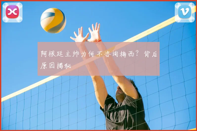 阿根廷主帅为何不咨询梅西?背后原因揭秘