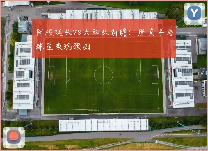 阿根廷队vs太阳队前瞻:胜负手与球星表现预测