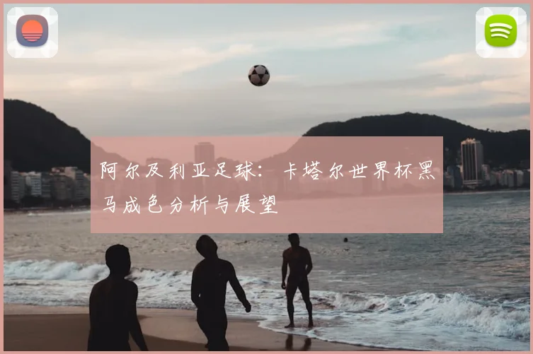 阿尔及利亚足球:卡塔尔世界杯黑马成色分析与展望