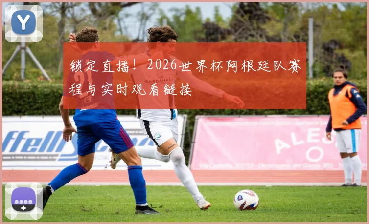 锁定直播!2026世界杯阿根廷队赛程与实时观看链接