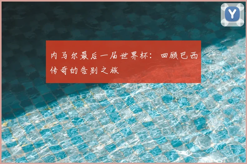 内马尔最后一届世界杯：回顾巴西传奇的告别之旅