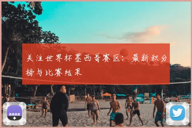 关注世界杯墨西哥赛区:最新积分榜与比赛结果