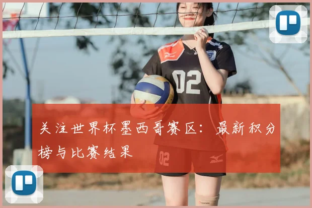 关注世界杯墨西哥赛区:最新积分榜与比赛结果