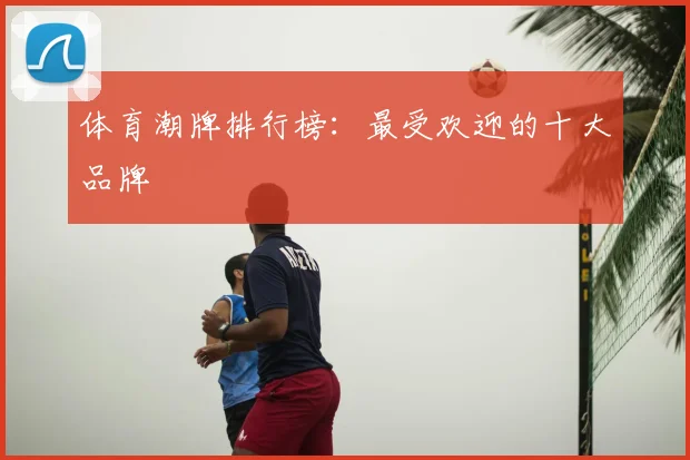体育潮牌排行榜：最受欢迎的十大品牌