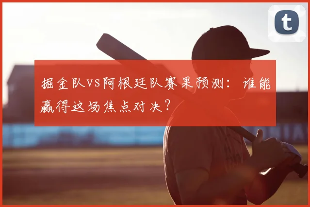 掘金队vs阿根廷队赛果预测：谁能赢得这场焦点对决？