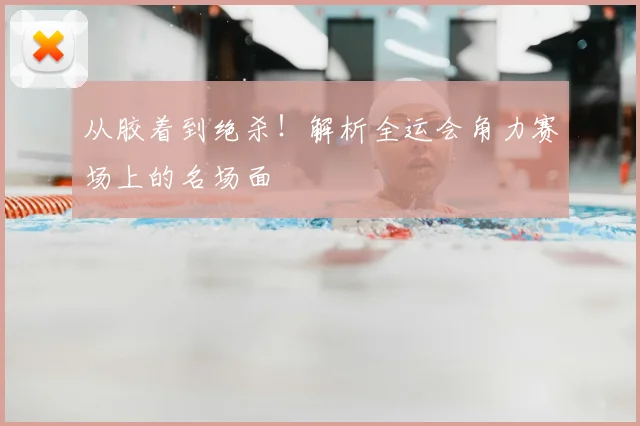 从胶着到绝杀!解析全运会角力赛场上的名场面