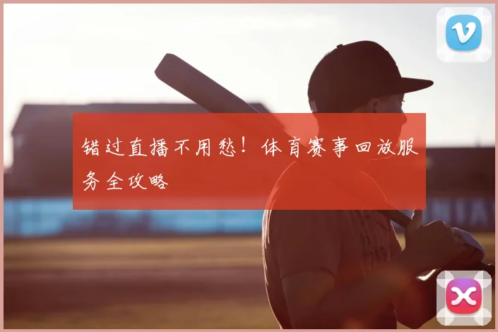 错过直播不用愁！体育赛事回放服务全攻略