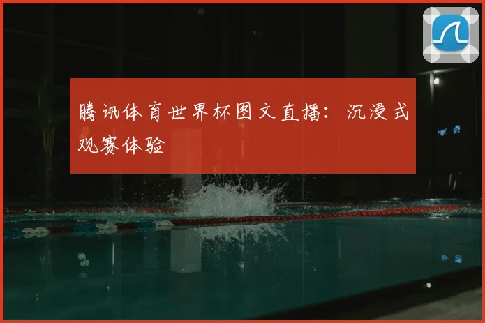 腾讯体育世界杯图文直播：沉浸式观赛体验